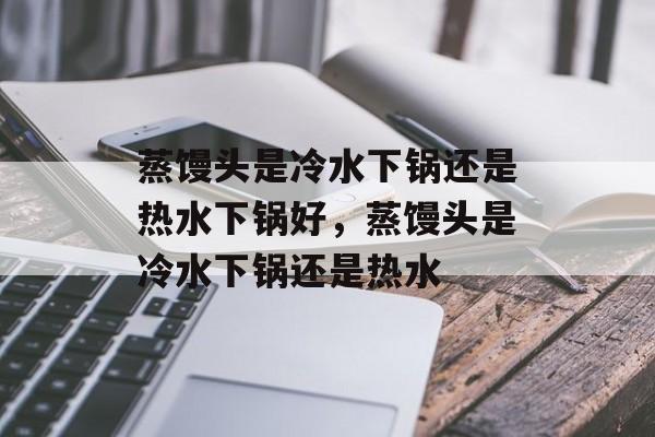 蒸馒头是冷水下锅还是热水下锅好，蒸馒头是冷水下锅还是热水-第1张图片-