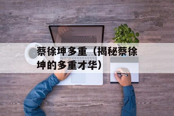 蔡徐坤多重（揭秘蔡徐坤的多重才华）-第1张图片-