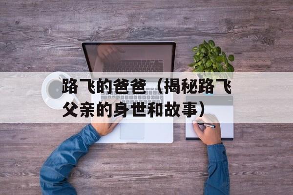 路飞的爸爸（揭秘路飞父亲的身世和故事）-第1张图片-