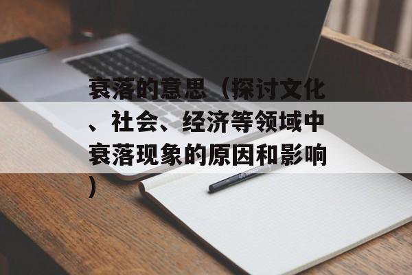 衰落的意思（探讨文化、社会、经济等领域中衰落现象的原因和影响）-第1张图片-
