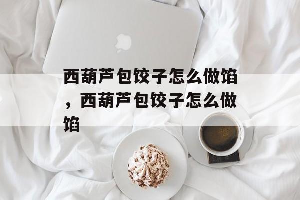 西葫芦包饺子怎么做馅，西葫芦包饺子怎么做馅-第1张图片-