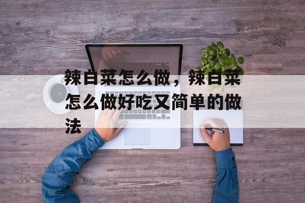 辣白菜怎么做，辣白菜怎么做好吃又简单的做法-第1张图片-