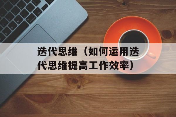 迭代思维（如何运用迭代思维提高工作效率）-第1张图片-