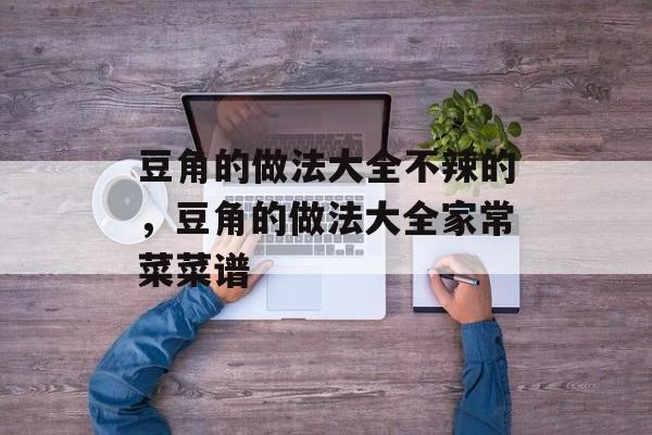 豆角的做法大全不辣的，豆角的做法大全家常菜菜谱-第1张图片-