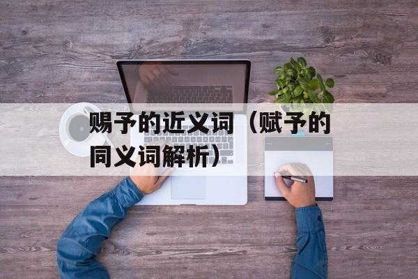 赐予的近义词（赋予的同义词解析）-第1张图片-