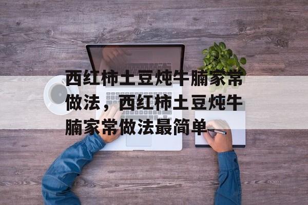 西红柿土豆炖牛腩家常做法，西红柿土豆炖牛腩家常做法最简单-第1张图片-
