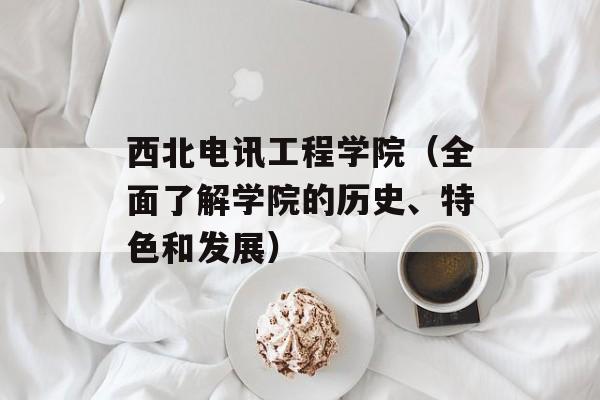 西北电讯工程学院（全面了解学院的历史、特色和发展）-第1张图片-