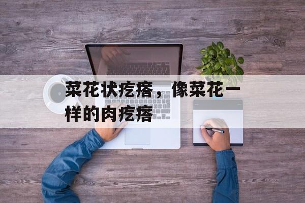 菜花状疙瘩，像菜花一样的肉疙瘩-第1张图片-