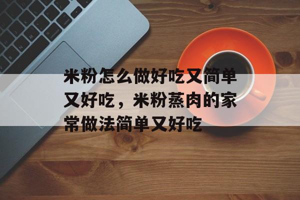 米粉怎么做好吃又简单又好吃，米粉蒸肉的家常做法简单又好吃-第1张图片-