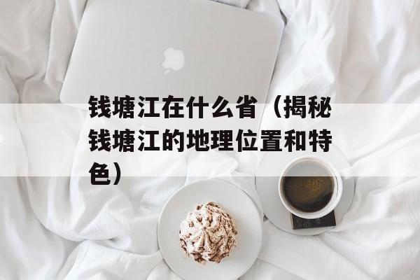 钱塘江在什么省（揭秘钱塘江的地理位置和特色）-第1张图片-