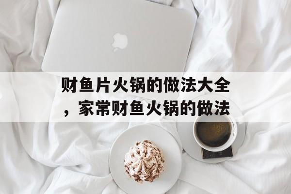 财鱼片火锅的做法大全，家常财鱼火锅的做法-第1张图片-