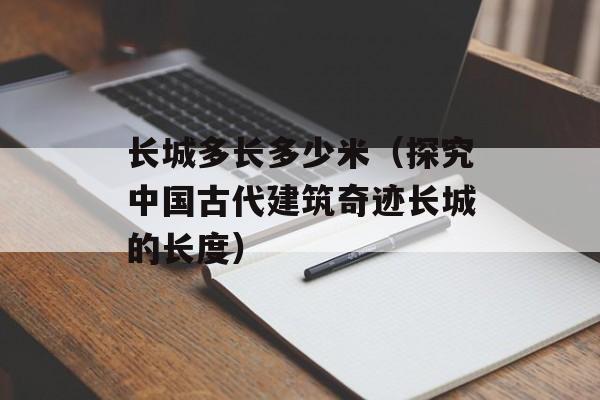 长城多长多少米（探究中国古代建筑奇迹长城的长度）-第1张图片-
