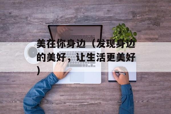 美在你身边（发现身边的美好，让生活更美好）-第1张图片-