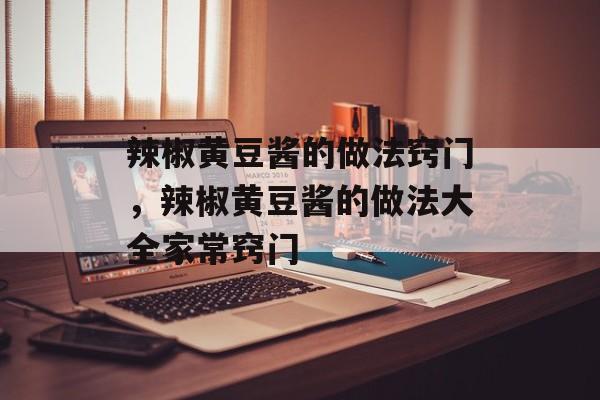 辣椒黄豆酱的做法窍门，辣椒黄豆酱的做法大全家常窍门-第1张图片-
