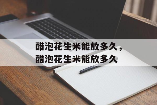醋泡花生米能放多久，醋泡花生米能放多久-第1张图片-