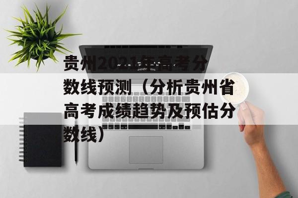 贵州2021年高考分数线预测（分析贵州省高考成绩趋势及预估分数线）-第1张图片-