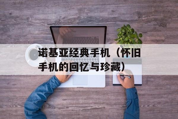 诺基亚经典手机（怀旧手机的回忆与珍藏）-第1张图片-