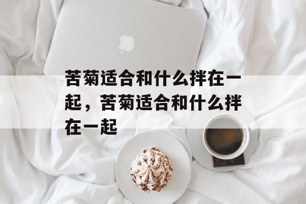 苦菊适合和什么拌在一起，苦菊适合和什么拌在一起-第1张图片-