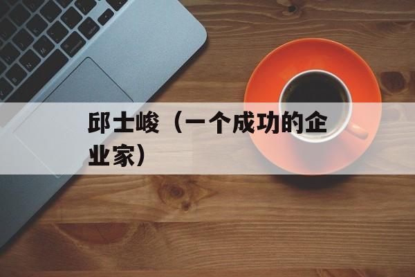 邱士峻（一个成功的企业家）-第1张图片-