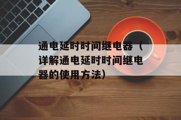 通电延时时间继电器（详解通电延时时间继电器的使用方法）-第1张图片-