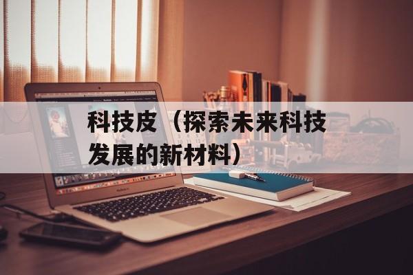 科技皮（探索未来科技发展的新材料）-第1张图片-