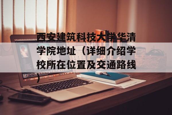 西安建筑科技大学华清学院地址（详细介绍学校所在位置及交通路线）-第1张图片-