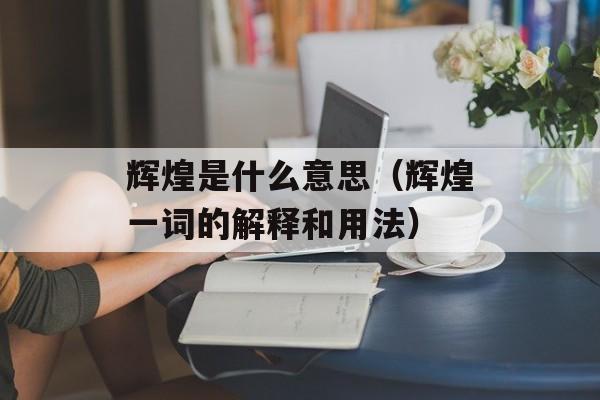 辉煌是什么意思（辉煌一词的解释和用法）-第1张图片-