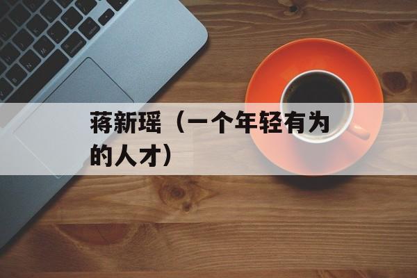 蒋新瑶（一个年轻有为的人才）-第1张图片-