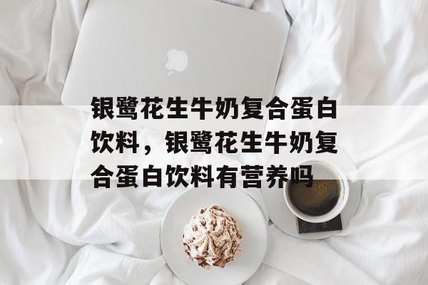 银鹭花生牛奶复合蛋白饮料，银鹭花生牛奶复合蛋白饮料有营养吗-第1张图片-