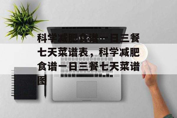 科学减肥食谱一日三餐七天菜谱表，科学减肥食谱一日三餐七天菜谱图-第1张图片-