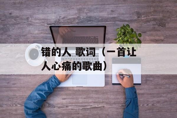 错的人 歌词（一首让人心痛的歌曲）-第1张图片-