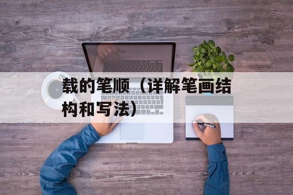 载的笔顺（详解笔画结构和写法）-第1张图片-