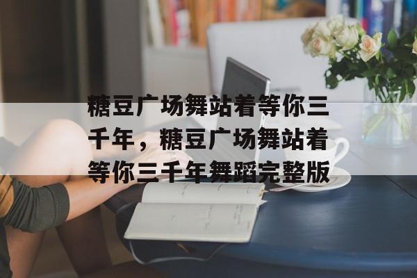 糖豆广场舞站着等你三千年，糖豆广场舞站着等你三千年舞蹈完整版-第1张图片-