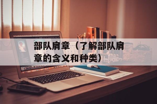 部队肩章（了解部队肩章的含义和种类）-第1张图片-