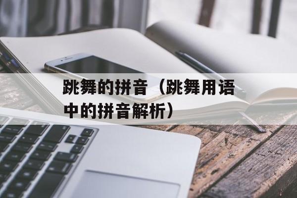 跳舞的拼音（跳舞用语中的拼音解析）-第1张图片-