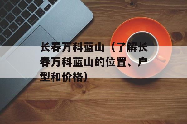 长春万科蓝山（了解长春万科蓝山的位置、户型和价格）-第1张图片-