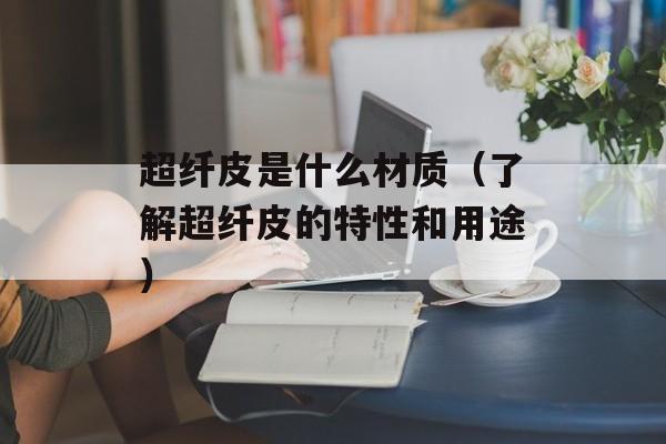 超纤皮是什么材质（了解超纤皮的特性和用途）-第1张图片-