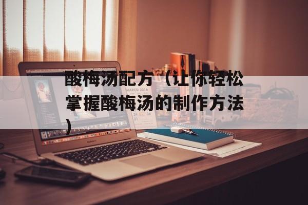 酸梅汤配方（让你轻松掌握酸梅汤的制作方法）-第1张图片-