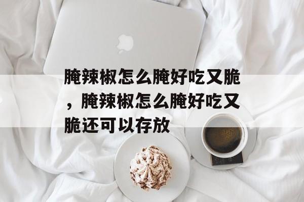 腌辣椒怎么腌好吃又脆，腌辣椒怎么腌好吃又脆还可以存放-第1张图片-
