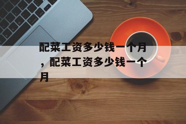 配菜工资多少钱一个月，配菜工资多少钱一个月-第1张图片-