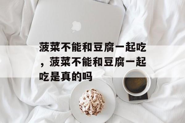 菠菜不能和豆腐一起吃，菠菜不能和豆腐一起吃是真的吗-第1张图片-