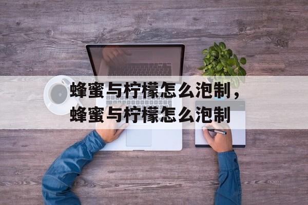蜂蜜与柠檬怎么泡制，蜂蜜与柠檬怎么泡制-第1张图片-