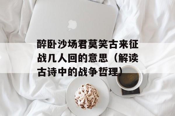 醉卧沙场君莫笑古来征战几人回的意思（解读古诗中的战争哲理）-第1张图片-
