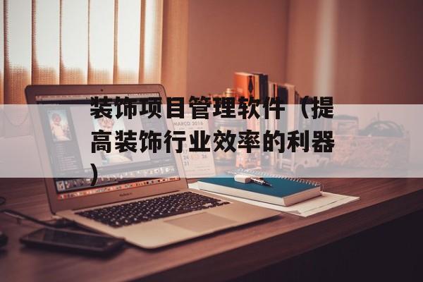 装饰项目管理软件（提高装饰行业效率的利器）-第1张图片-