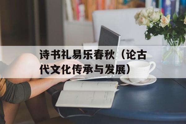 诗书礼易乐春秋（论古代文化传承与发展）-第1张图片-