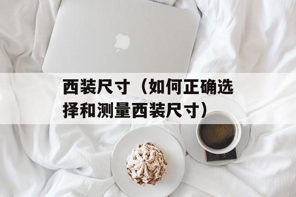 西装尺寸（如何正确选择和测量西装尺寸）-第1张图片-