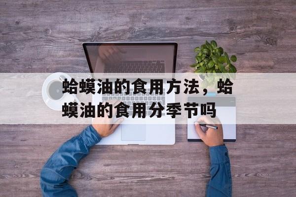 蛤蟆油的食用方法，蛤蟆油的食用分季节吗-第1张图片-