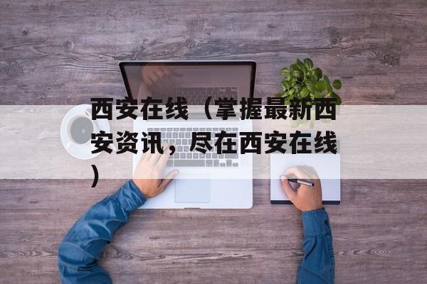 西安在线（掌握最新西安资讯，尽在西安在线）-第1张图片-