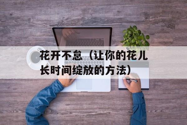 花开不怠（让你的花儿长时间绽放的方法）-第1张图片-
