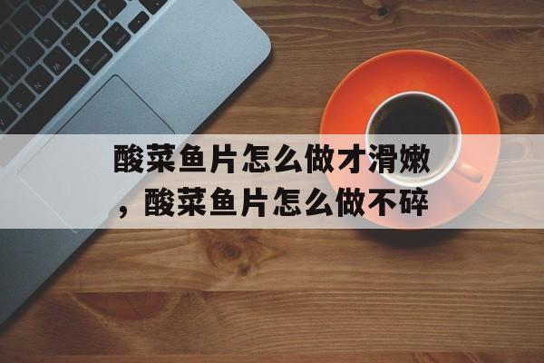 酸菜鱼片怎么做才滑嫩，酸菜鱼片怎么做不碎-第1张图片-